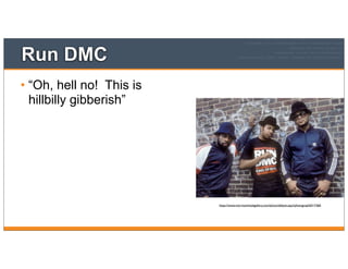 Run DMC
• “Oh, hell no! This is
hillbilly gibberish”
https://www.morrisonhotelgallery.com/photo/default.aspx?photographID=7360
 