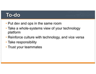 To-do
• Put dev and ops in the same room
• Take a whole-systems view of your technology
platform
• Reinforce culture with technology, and vice versa
• Take responsibility
• Trust your teammates
 
