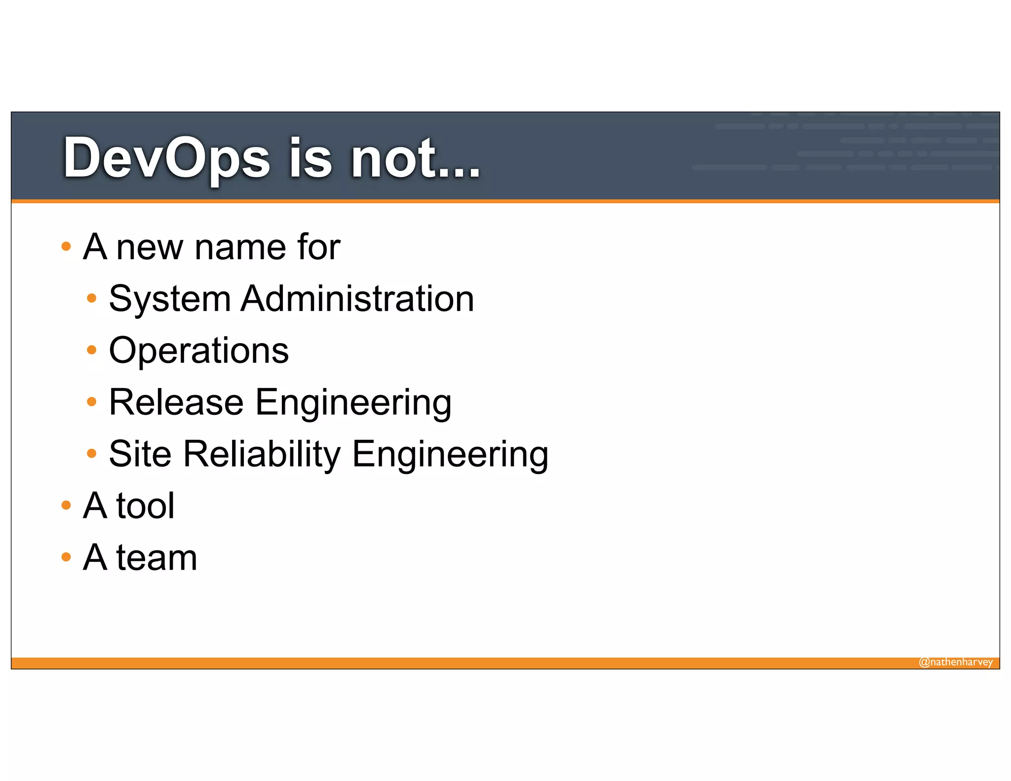 @nathenharvey
DevOps is not...
• A new name for
• System Administration
• Operations
• Release Engineering
• Site Reliability Engineering
• A tool
• A team
 