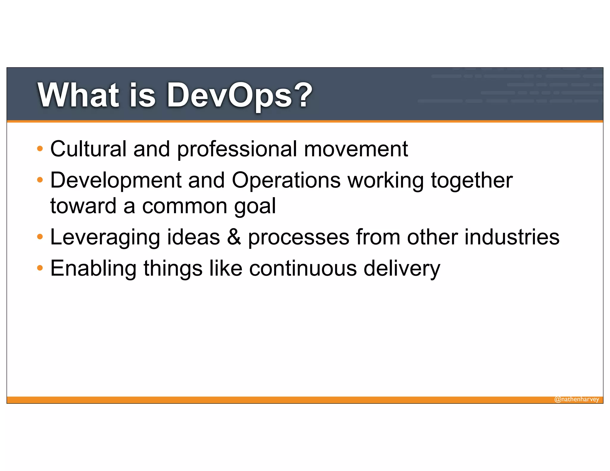 @nathenharvey
What is DevOps?
• Cultural and professional movement
• Development and Operations working together
toward a common goal
• Leveraging ideas & processes from other industries
• Enabling things like continuous delivery
 