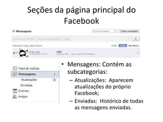 Seções da página principal do Facebook Mensagens: Contém as subcategorias: Atualizações:  Aparecem atualizações do próprio Facebook; Enviadas:  Histórico de todas as mensagens enviadas. 