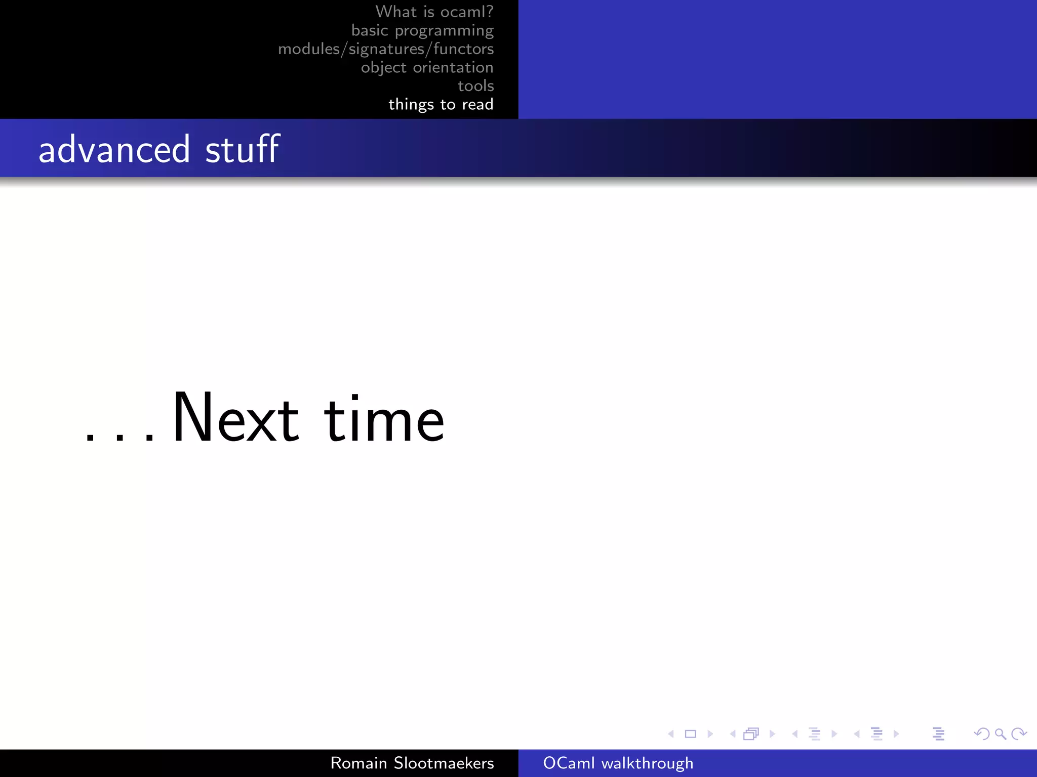 What is ocaml?
                    basic programming
            modules/signatures/functors
                      object orientation
                                   tools
                          things to read


advanced stuﬀ




  . . . Next time



                  Romain Slootmaekers      OCaml walkthrough
 