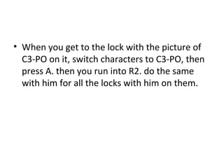 When you get to the lock with the picture of C3-PO on it, switch characters to C3-PO, then press A. then you run into R2. do the same with him for all the locks with him on them. 