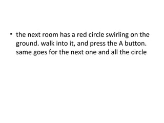the next room has a red circle swirling on the ground. walk into it, and press the A button. same goes for the next one and all the circle  