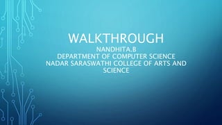 WALKTHROUGH
NANDHITA.B
DEPARTMENT OF COMPUTER SCIENCE
NADAR SARASWATHI COLLEGE OF ARTS AND
SCIENCE
 