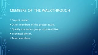 MEMBERS OF THE WALKTHROUGH
• Project Leader.
• Other members of the project team.
• Quality assurance group representative.
• Technical Writer.
• Team members.
 