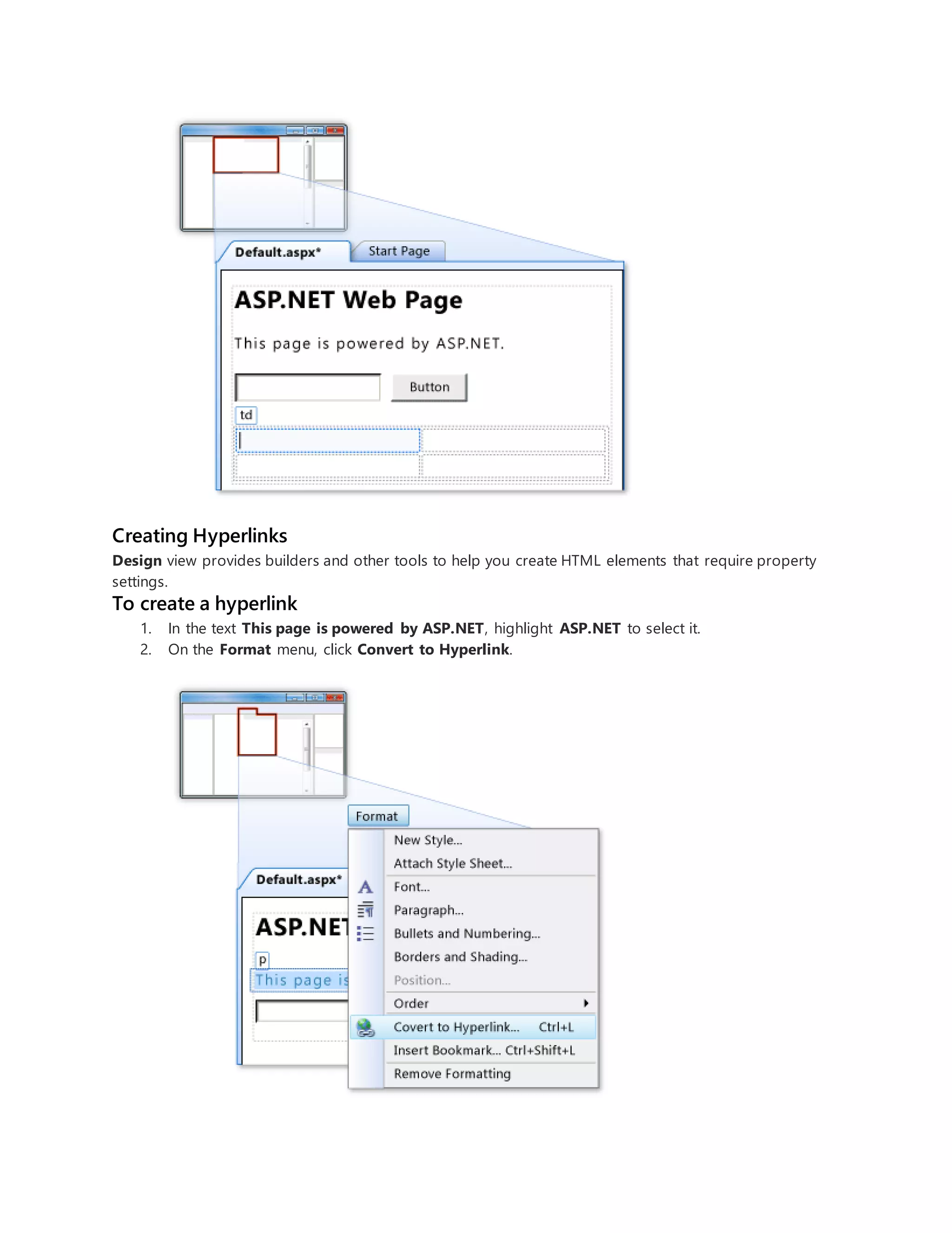 Creating Hyperlinks
Design view provides builders and other tools to help you create HTML elements that require property
settings.
To create a hyperlink
1. In the text This page is powered by ASP.NET, highlight ASP.NET to select it.
2. On the Format menu, click Convert to Hyperlink.
 