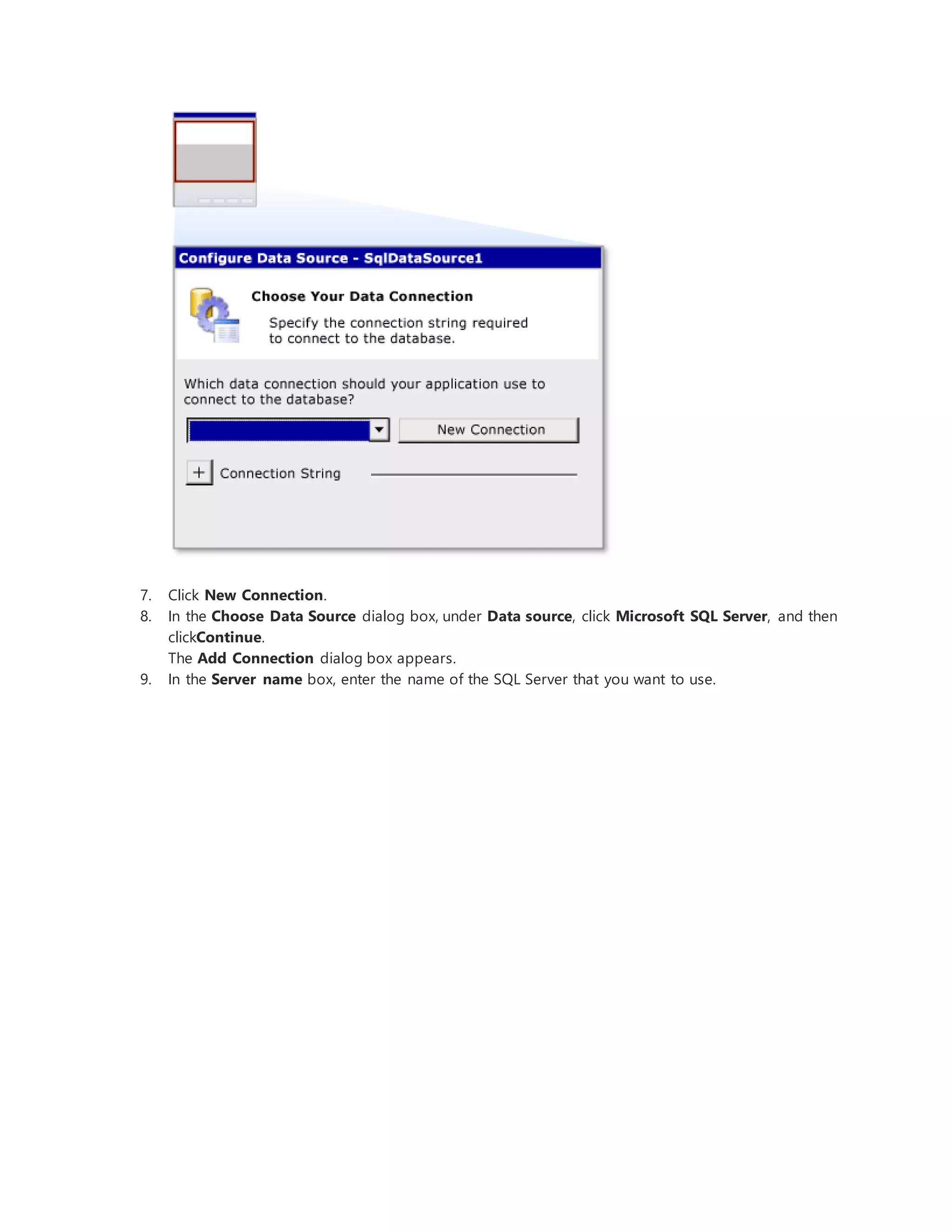 7. Click New Connection.
8. In the Choose Data Source dialog box, under Data source, click Microsoft SQL Server, and then
clickContinue.
The Add Connection dialog box appears.
9. In the Server name box, enter the name of the SQL Server that you want to use.
 