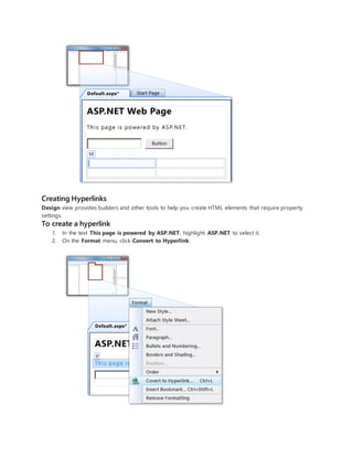 Creating Hyperlinks
Design view provides builders and other tools to help you create HTML elements that require property
settings.
To create a hyperlink
1. In the text This page is powered by ASP.NET, highlight ASP.NET to select it.
2. On the Format menu, click Convert to Hyperlink.
 