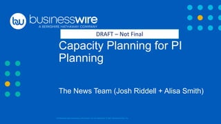 Confidential and proprietary information. Do not distribute. ® 2021 Business Wire, Inc.
Capacity Planning for PI
Planning
The News Team (Josh Riddell + Alisa Smith)
DRAFT – Not Final
 