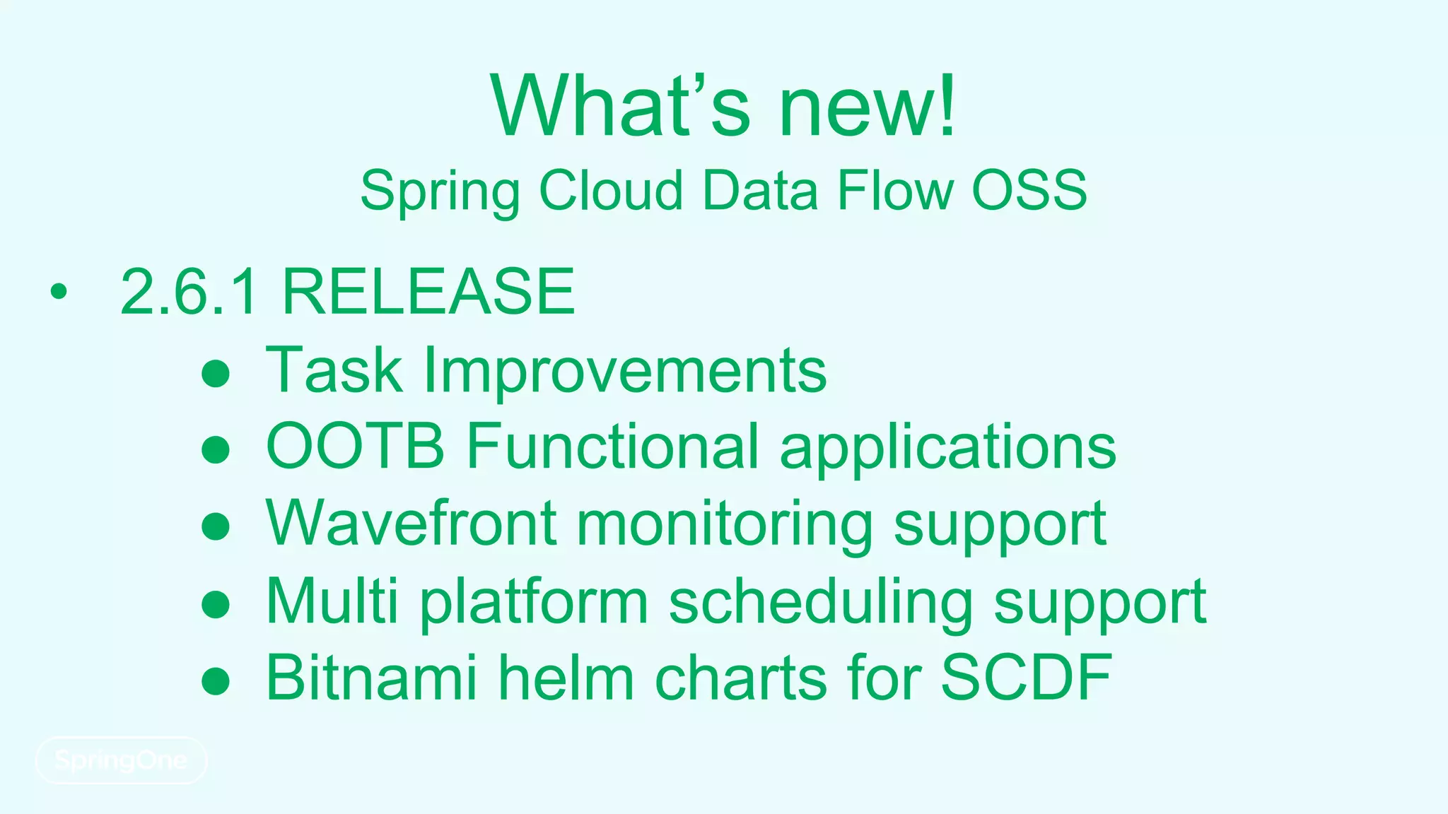 What’s new!
Spring Cloud Data Flow OSS
• 2.6.1 RELEASE
● Task Improvements
● OOTB Functional applications
● Wavefront monitoring support
● Multi platform scheduling support
● Bitnami helm charts for SCDF
 