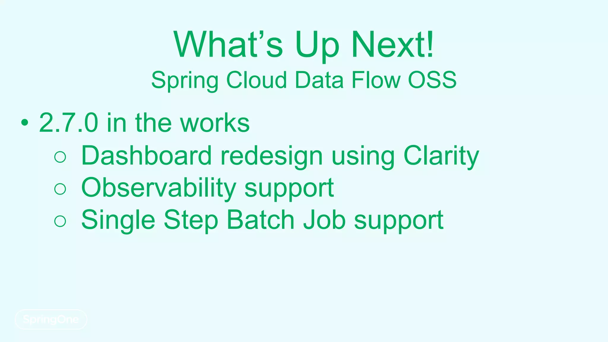 What’s Up Next!
Spring Cloud Data Flow OSS
• 2.7.0 in the works
○ Dashboard redesign using Clarity
○ Observability support
○ Single Step Batch Job support
 