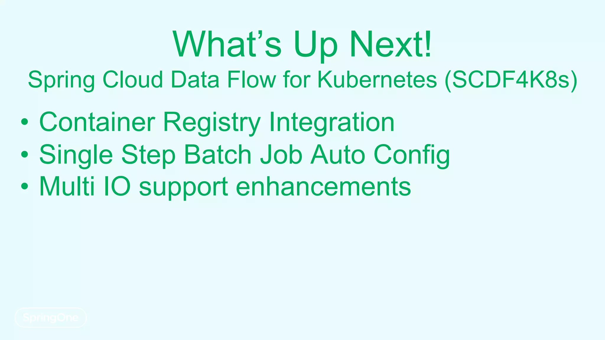 What’s Up Next!
Spring Cloud Data Flow for Kubernetes (SCDF4K8s)
• Container Registry Integration
• Single Step Batch Job Auto Config
• Multi IO support enhancements
 