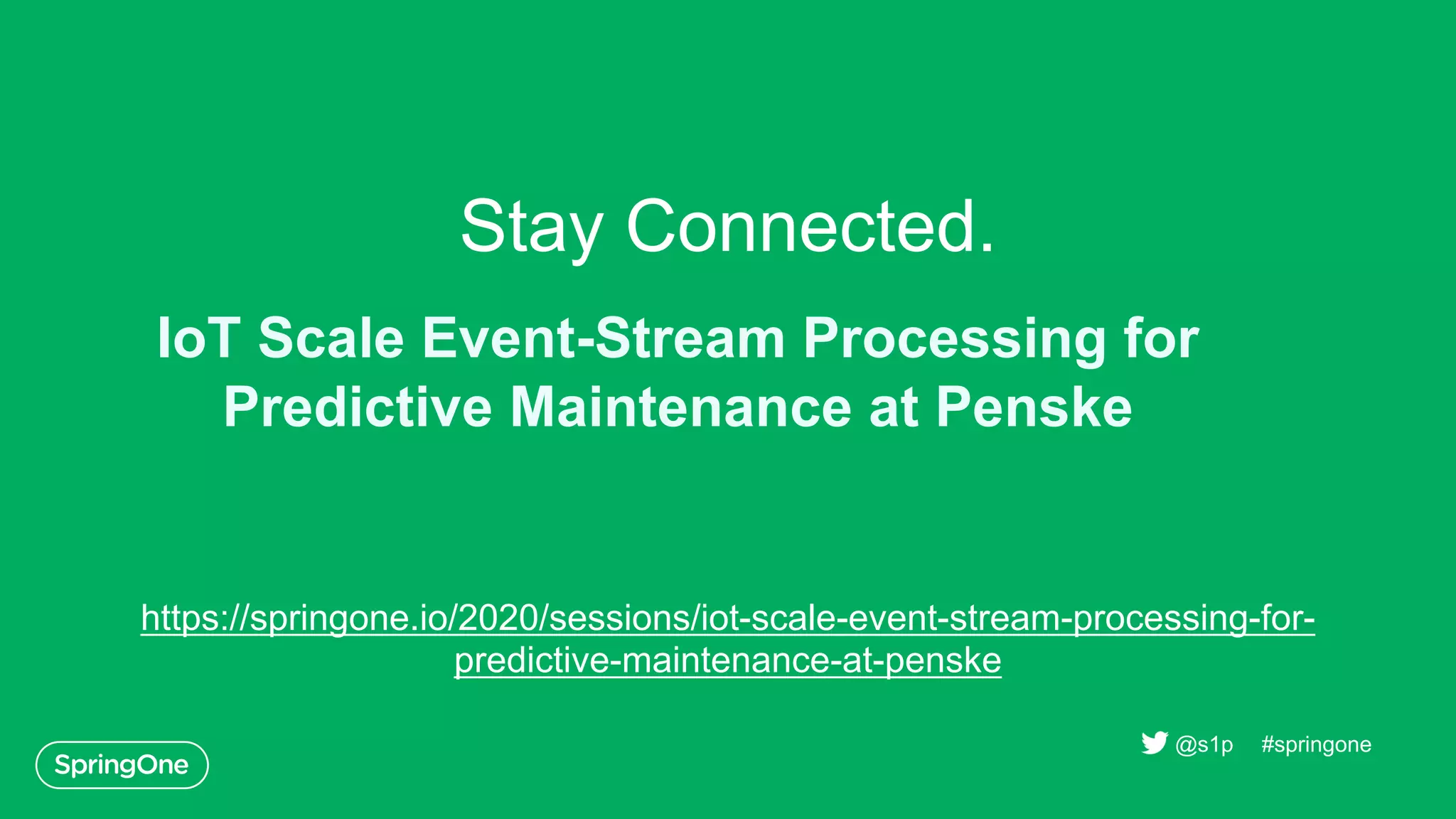 Stay Connected.
https://springone.io/2020/sessions/iot-scale-event-stream-processing-for-
predictive-maintenance-at-penske
#springone@s1p
IoT Scale Event-Stream Processing for
Predictive Maintenance at Penske
 