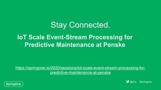 Stay Connected.
https://springone.io/2020/sessions/iot-scale-event-stream-processing-for-
predictive-maintenance-at-penske
#springone@s1p
IoT Scale Event-Stream Processing for
Predictive Maintenance at Penske
 