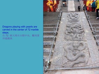 Dragons playing with pearls are
carved in the center of 72 marble
steps.
在 72 級大理石台階中央，雕刻著
祥龍戲珠

 