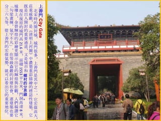 City Gate

分「城 既莊 上
三勾樓現是重北善
六梁上在出威宋門
九畫＊復入嚴時
等棟金原開＊的
。＊碧的封是開
從氣輝城的《封
上宇煌門重清城
善不的高要明＊
門凡彩 通上城
的」繪 道河門
宏。更米＊圖很
偉在顯＊又》多
氣等示面是中＊
勢級出積城濃上
＊森它 市墨善
就嚴的 和重門
可的輝 鄉 彩是
以 封 煌 平村 描 其
看 建 與 方的 繪 中
出 社 壯 米分 的 之
它 會 觀 ＊界 標 一
的 ＊ ＊ 門線 誌 ＊
重 連 人 洞。 性 它
要建們高 建宏
地築稱達 築偉
位也讚
。高
。要它米 它大
。
21.6
1553
8

 