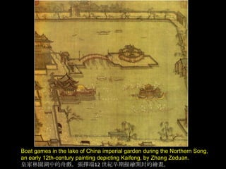 Boat games in the lake of China imperial garden during the Northern Song,
an early 12th-century painting depicting Kaifeng, by Zhang Zeduan.
皇家林園湖中的舟戲，張擇端12 世紀早期描繪開封的繪畫。

 