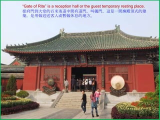 “Gate of Rite” is a reception hall or the guest temporary resting place.
從府門到大堂的百米甬道中間有道門，叫儀門，這是一間廡殿頂式的建
築，是用做迎送客人或暫做休息的地方。

 