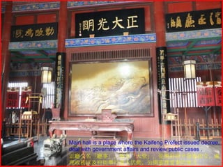 Main hall is a place where the Kaifeng Prefect issued decree,
deal with government affairs and review public cases .
正廳又名「廳事」，俗名「大堂」，是開封府尹發佈政令、處
理政務以及府衙舉行重大活動、公開審理要案的地方。

 