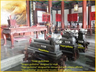 三口鍘刀 Three guillotines
"Dragon guillotine" designed for royal.
"Tiger guillotine" designed for corrupt civil and military officials.
"Dog guillotine" designed for trouble-making bullies.

 