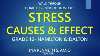 WALK THROUH
QUARTER 2- MODULE 8- WEEK 1
STRESS
CAUSES & EFFECT
GRADE 12- HAMILTON & DALTON
INA RENNETH S. AMIO
TEACHER
 