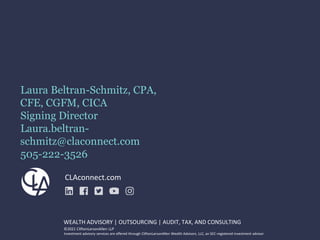 CLAconnect.com
©2021 CliftonLarsonAllen LLP
Investment advisory services are offered through CliftonLarsonAllen Wealth Advisors, LLC, an SEC-registered investment advisor
WEALTH ADVISORY | OUTSOURCING | AUDIT, TAX, AND CONSULTING
Laura Beltran-Schmitz, CPA,
CFE, CGFM, CICA
Signing Director
Laura.beltran-
schmitz@claconnect.com
505-222-3526
 