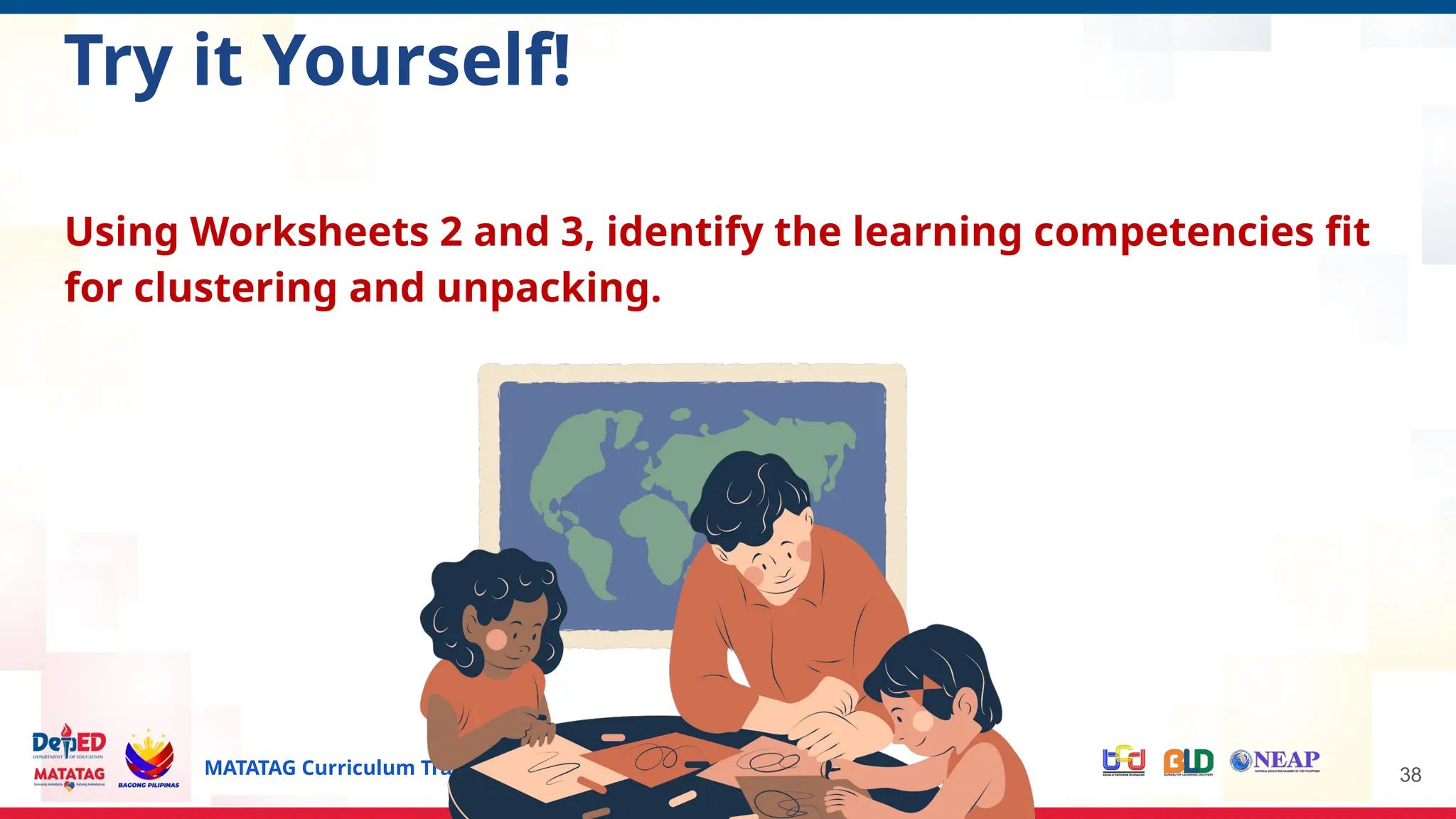 MATATAG Curriculum Training | 2024 38
Try it Yourself!
Using Worksheets 2 and 3, identify the learning competencies fit
for clustering and unpacking.
 