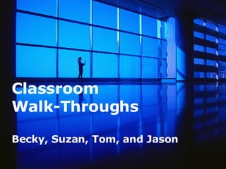 Classroom Walk-Throughs Becky, Suzan, Tom, and Jason 