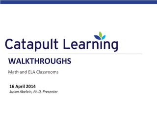 Math and ELA Classrooms
WALKTHROUGHS
16 April 2014
Susan Abelein, Ph.D. Presenter
 