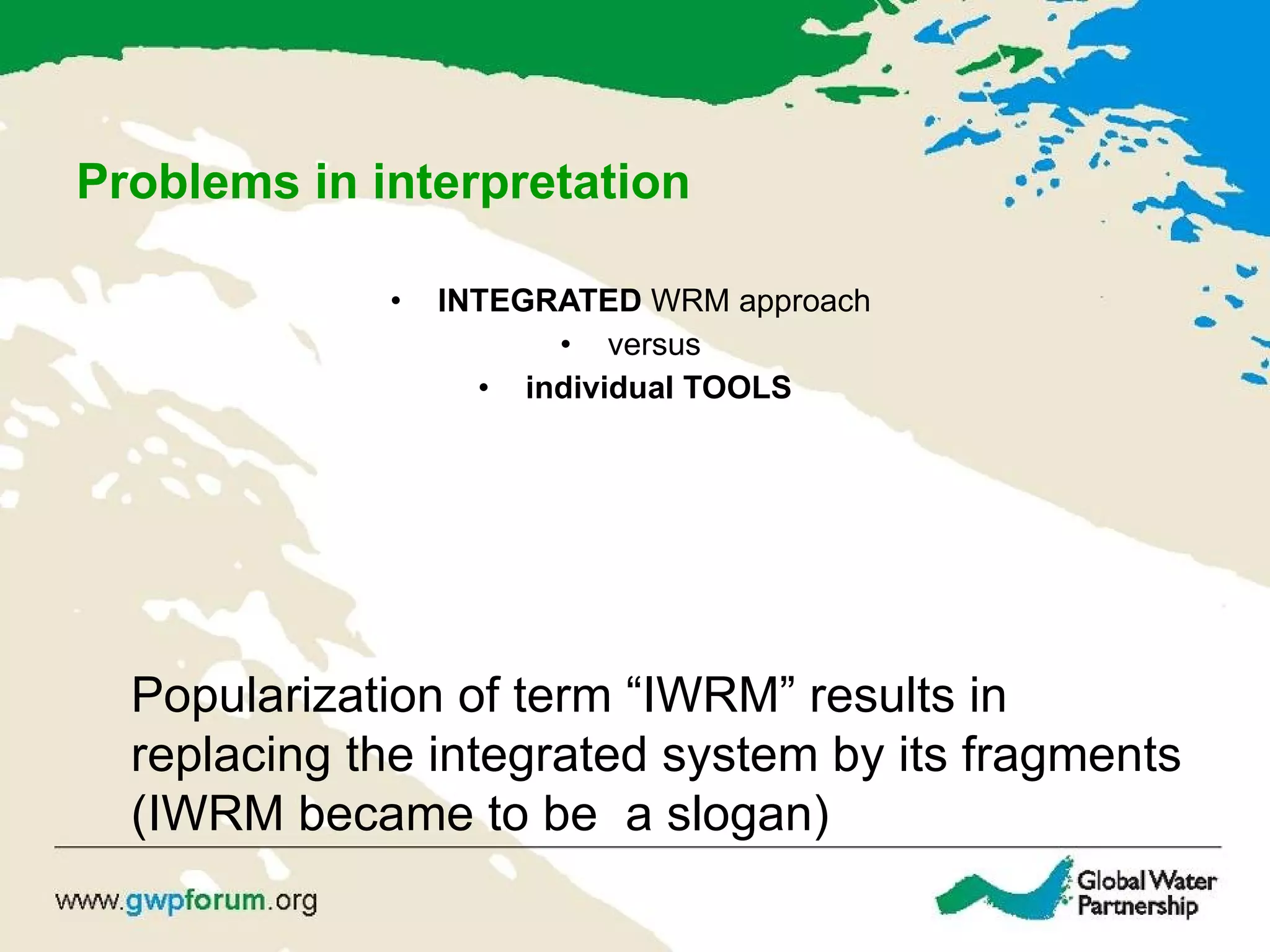 Problems in interpretation INTEGRATED  WRM approach  versus  individual TOOLS Popularization of term “IWRM” results in replacing the integrated system by its fragments (IWRM became to be  a slogan) 