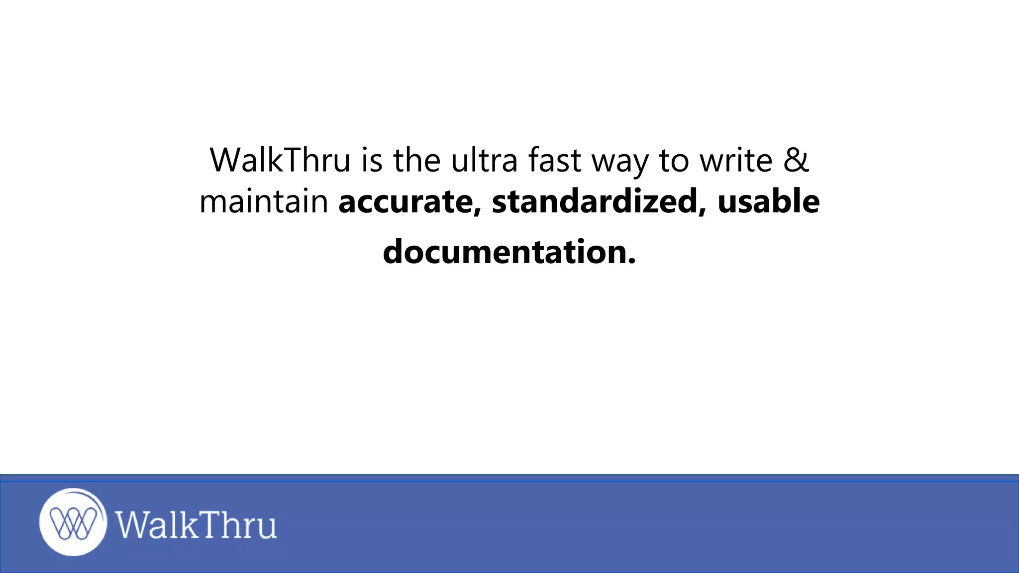 WalkThru is the ultra fast way to write &
maintain accurate, standardized, usable
documentation.
 