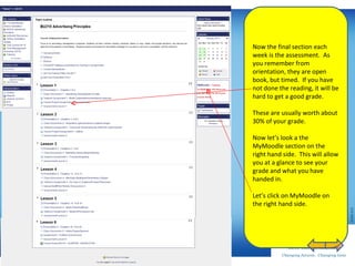 Now the final section each week is the assessment.  As you remember from orientation, they are open book, but timed.  If you have not done the reading, it will be hard to get a good grade. These are usually worth about 30% of your grade. Now let’s look a the MyMoodle section on the right hand side.  This will allow you at a glance to see your grade and what you have handed in. Let’s click on MyMoodle on the right hand side.   