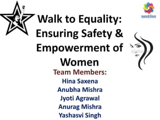 Walk to Equality: 
Ensuring Safety & 
Empowerment of 
Women 
Team Members: 
Hina Saxena 
Anubha Mishra 
Jyoti Agrawal 
Anurag Mishra 
Yashasvi Singh 
 