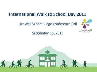 International Walk to School Day 2011 LiveWell Wheat Ridge Conference Call September 15, 2011 