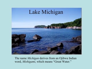 Lake Michigan The name  Michigan  derives from an Ojibwa Indian word,  Mishigami , which means “Great Water.” 