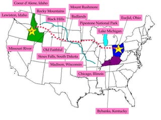 Lewiston, Idaho Euclid, Ohio Bybanks, Kentucky Chicago, Illinois Lake Michigan Madison, Wisconsin Pipestone National Park Sioux Falls, South Dakota Missouri River Badlands Mount Rushmore Black Hills Old Faithful Rocky Mountains Coeur d’Alene, Idaho 