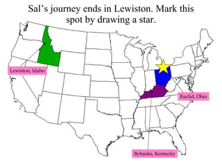 Sal’s journey ends in Lewiston. Mark this spot by drawing a star. Lewiston, Idaho Bybanks, Kentucky Euclid, Ohio 