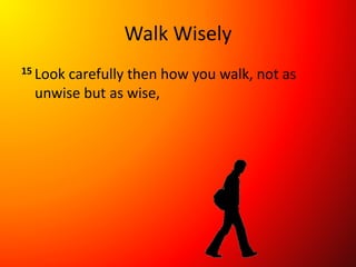 Walk Wisely
15 Look carefully then how you walk, not as
unwise but as wise,
 