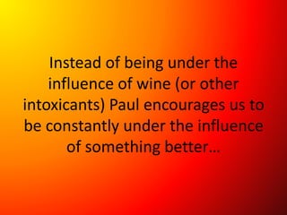 Instead of being under the
influence of wine (or other
intoxicants) Paul encourages us to
be constantly under the influence
of something better…
 