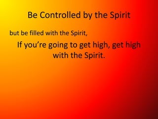 Be Controlled by the Spirit
but be filled with the Spirit,
If you’re going to get high, get high
with the Spirit.
 