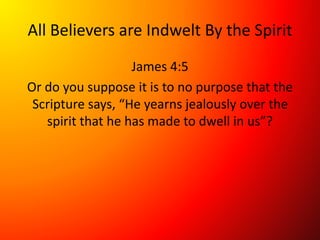 All Believers are Indwelt By the Spirit
James 4:5
Or do you suppose it is to no purpose that the
Scripture says, “He yearns jealously over the
spirit that he has made to dwell in us”?
 