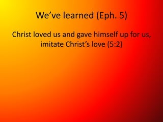 We’ve learned (Eph. 5)
Christ loved us and gave himself up for us,
imitate Christ’s love (5:2)
 