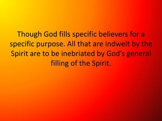 Though God fills specific believers for a
specific purpose. All that are indwelt by the
Spirit are to be inebriated by God’s general
filling of the Spirit.
 