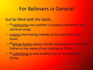 For Believers in General
but be filled with the Spirit,
– 19 addressing one another in psalms and hymns and
spiritual songs,
– singing and making melody to the Lord with your
heart,
– 20 giving thanks always and for everything to God the
Father in the name of our Lord Jesus Christ,
– 21 submitting to one another out of reverence for
Christ.
 