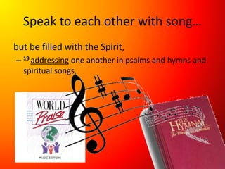 Speak to each other with song…
but be filled with the Spirit,
– 19 addressing one another in psalms and hymns and
spiritual songs,
 