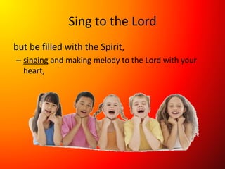 Sing to the Lord
but be filled with the Spirit,
– singing and making melody to the Lord with your
heart,
 