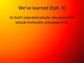 We’ve learned (Eph. 5)
As God’s separated people, stay away from
sexual immorality and greed (5:3).
 