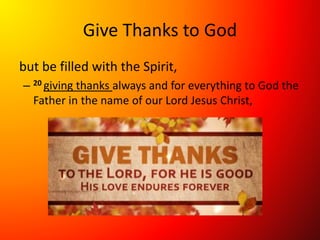 Give Thanks to God
but be filled with the Spirit,
– 20 giving thanks always and for everything to God the
Father in the name of our Lord Jesus Christ,
 