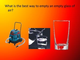 What is the best way to empty an empty glass of
air?
 